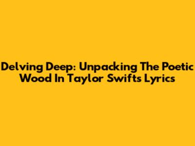 Delving Deep: Unpacking The Poetic Wood In Taylor Swift's Lyrics