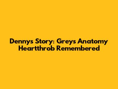 Denny's Story: Grey's Anatomy Heartthrob Remembered