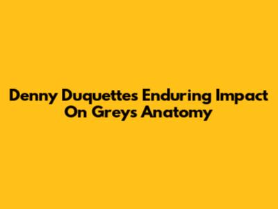 Denny Duquette's Enduring Impact On Grey's Anatomy