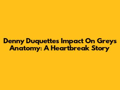 Denny Duquette's Impact On Grey's Anatomy: A Heartbreak Story
