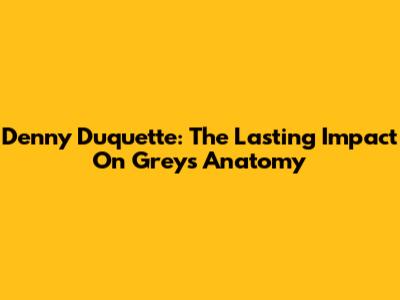 Denny Duquette: The Lasting Impact On Grey's Anatomy
