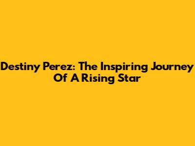 Destiny Perez: The Inspiring Journey Of A Rising Star