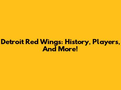 Detroit Red Wings: History, Players, And More!