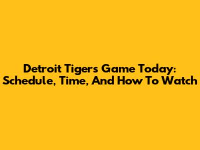 Detroit Tigers Game Today: Schedule, Time, And How To Watch
