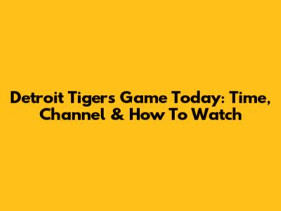 Detroit Tigers Game Today: Time, Channel & How To Watch