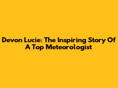 Devon Lucie: The Inspiring Story Of A Top Meteorologist