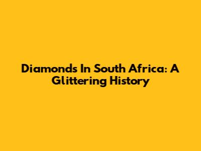 Diamonds In South Africa: A Glittering History