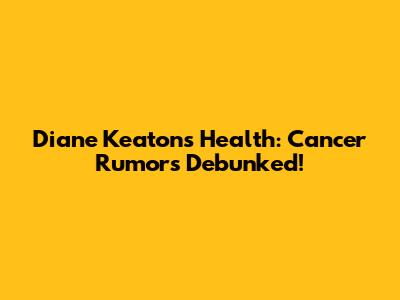 Diane Keaton's Health: Cancer Rumors Debunked!