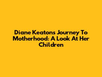 Diane Keaton's Journey To Motherhood: A Look At Her Children
