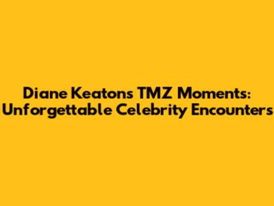 Diane Keaton's TMZ Moments: Unforgettable Celebrity Encounters