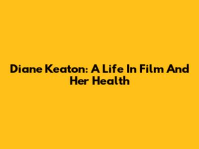 Diane Keaton: A Life In Film And Her Health