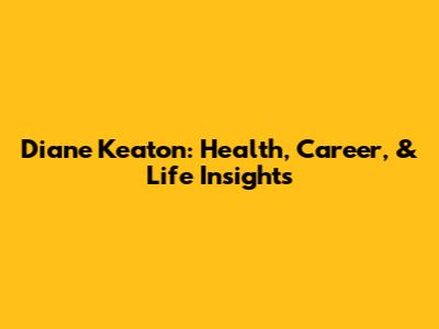 Diane Keaton: Health, Career, & Life Insights