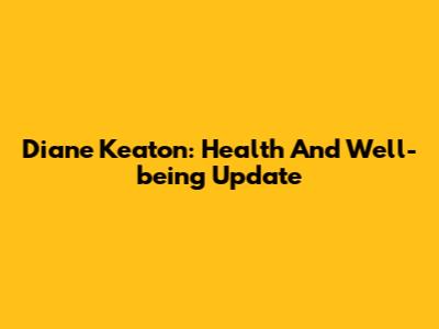 Diane Keaton: Health And Well-being Update