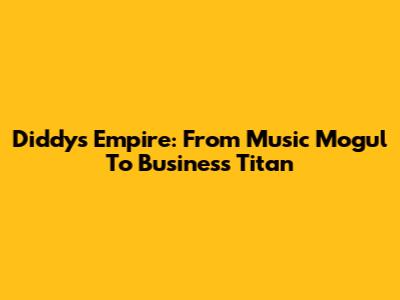 Diddy's Empire: From Music Mogul To Business Titan