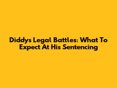 Diddy's Legal Battles: What To Expect At His Sentencing