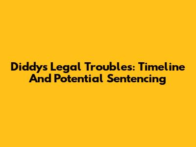 Diddy's Legal Troubles: Timeline And Potential Sentencing