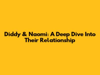 Diddy & Naomi: A Deep Dive Into Their Relationship