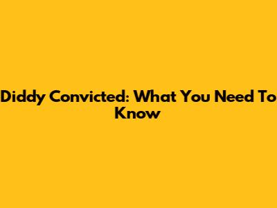 Diddy Convicted: What You Need To Know