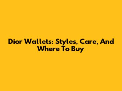 Dior Wallets: Styles, Care, And Where To Buy