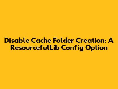 Disable Cache Folder Creation: A ResourcefulLib Config Option