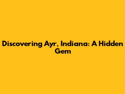 Discovering Ayr, Indiana: A Hidden Gem
