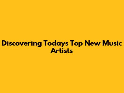 Discovering Today's Top New Music Artists