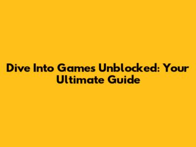 Dive Into Games Unblocked: Your Ultimate Guide