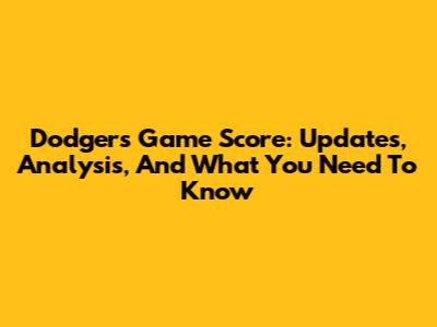 Dodgers Game Score: Updates, Analysis, And What You Need To Know