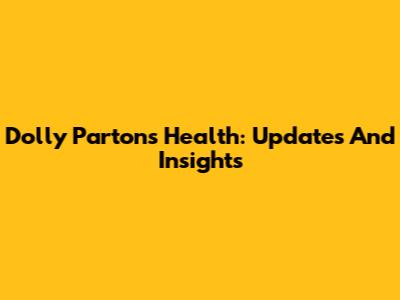 Dolly Parton's Health: Updates And Insights