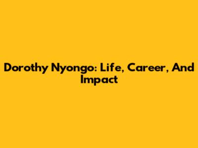 Dorothy Nyong'o: Life, Career, And Impact