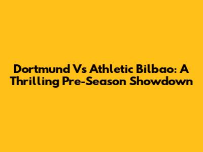 Dortmund Vs Athletic Bilbao: A Thrilling Pre-Season Showdown
