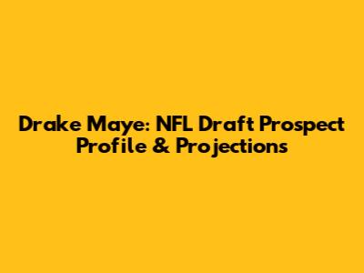 Drake Maye: NFL Draft Prospect Profile & Projections