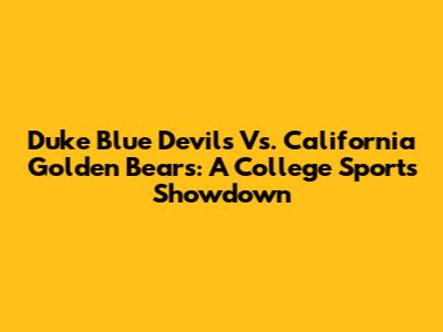 Duke Blue Devils Vs. California Golden Bears: A College Sports Showdown