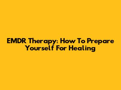EMDR Therapy: How To Prepare Yourself For Healing