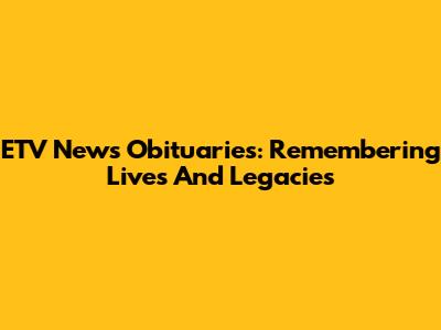 ETV News Obituaries: Remembering Lives And Legacies