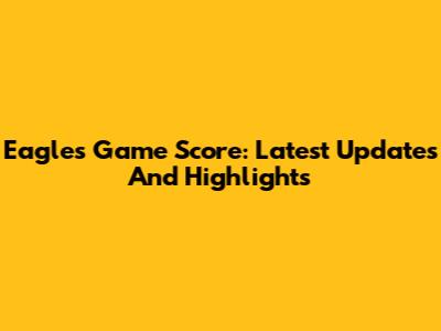 Eagles Game Score: Latest Updates And Highlights