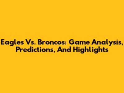 Eagles Vs. Broncos: Game Analysis, Predictions, And Highlights