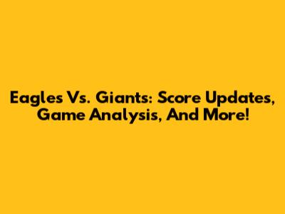 Eagles Vs. Giants: Score Updates, Game Analysis, And More!
