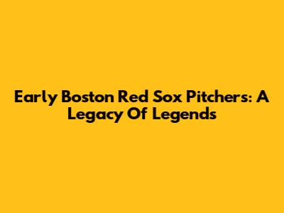 Early Boston Red Sox Pitchers: A Legacy Of Legends