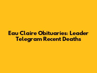 Eau Claire Obituaries: Leader Telegram Recent Deaths