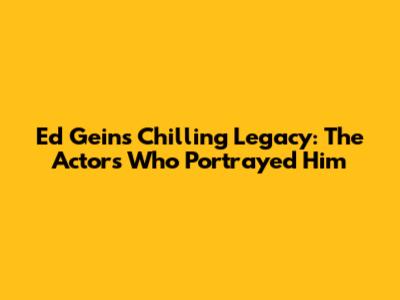 Ed Gein's Chilling Legacy: The Actors Who Portrayed Him
