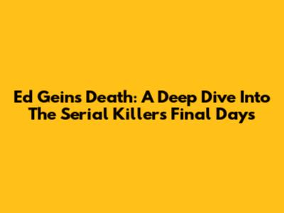 Ed Gein's Death: A Deep Dive Into The Serial Killer's Final Days