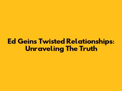 Ed Gein's Twisted Relationships: Unraveling The Truth