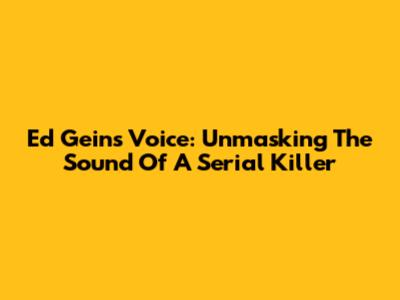 Ed Gein's Voice: Unmasking The Sound Of A Serial Killer