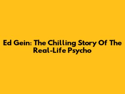 Ed Gein: The Chilling Story Of The Real-Life 'Psycho'