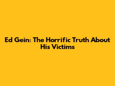 Ed Gein: The Horrific Truth About His Victims