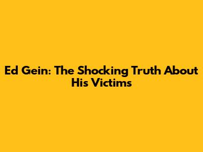 Ed Gein: The Shocking Truth About His Victims