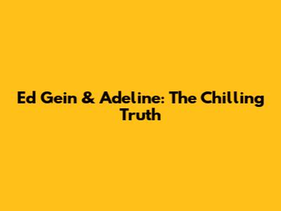Ed Gein & Adeline: The Chilling Truth
