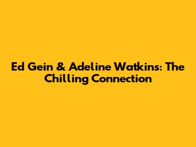 Ed Gein & Adeline Watkins: The Chilling Connection