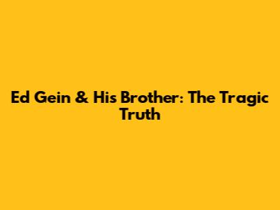Ed Gein & His Brother: The Tragic Truth